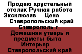  Продаю хрустальный столик.Ручная работа.Эксклюзив. › Цена ­ 30 000 - Ставропольский край, Ставрополь г. Домашняя утварь и предметы быта » Интерьер   . Ставропольский край
